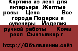 Картина из лент для интерьера “Желтые розы“ › Цена ­ 2 500 - Все города Подарки и сувениры » Изделия ручной работы   . Коми респ.,Сыктывкар г.